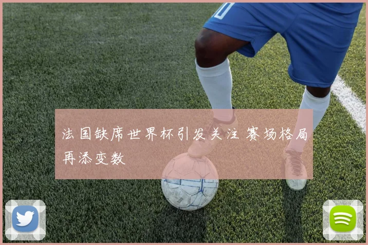 法国缺席世界杯引发关注 赛场格局再添变数