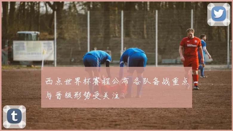 西点世界杯赛程公布 各队备战重点与晋级形势受关注