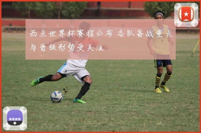 西点世界杯赛程公布 各队备战重点与晋级形势受关注