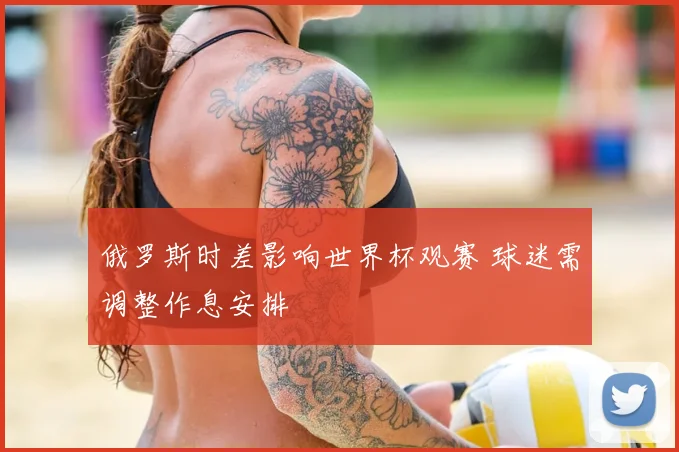 俄罗斯时差影响世界杯观赛 球迷需调整作息安排