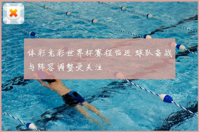 体彩竞彩世界杯赛程临近 球队备战与阵容调整受关注