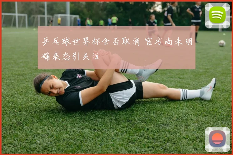 乒乓球世界杯会否取消 官方尚未明确表态引关注