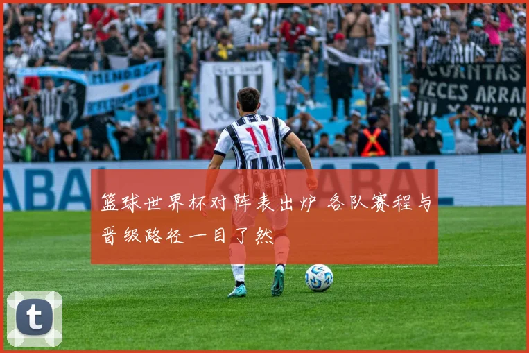 篮球世界杯对阵表出炉 各队赛程与晋级路径一目了然