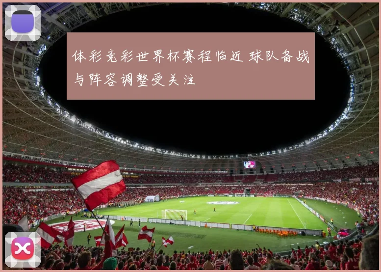 体彩竞彩世界杯赛程临近 球队备战与阵容调整受关注