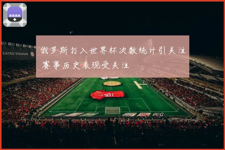 俄罗斯打入世界杯次数统计引关注 赛事历史表现受关注