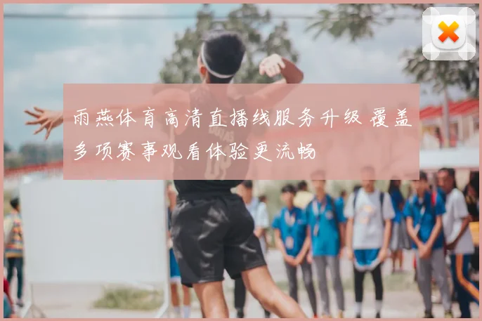 雨燕体育高清直播线服务升级 覆盖多项赛事观看体验更流畅