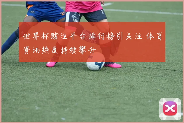 世界杯赌注平台排行榜引关注 体育资讯热度持续攀升