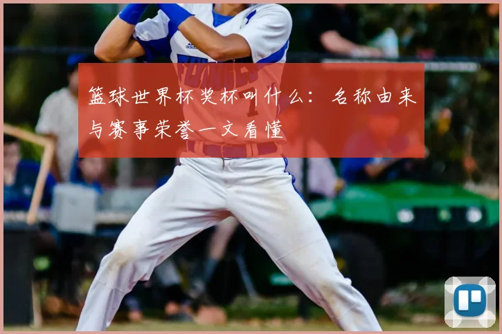 篮球世界杯奖杯叫什么:名称由来与赛事荣誉一文看懂
