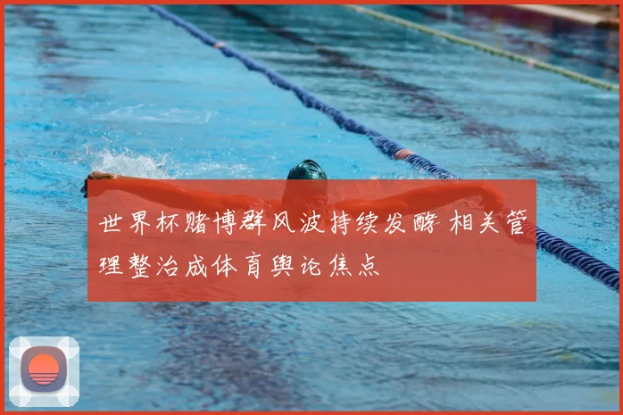 世界杯赌博群风波持续发酵 相关管理整治成体育舆论焦点